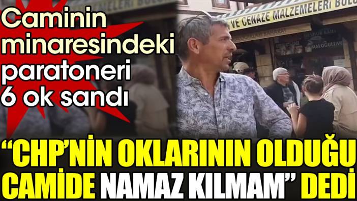 Caminin minaresindeki paratoneri 6 ok sandı. 'CHP'nin oklarının olduğu camide namaz kılmam' dedi