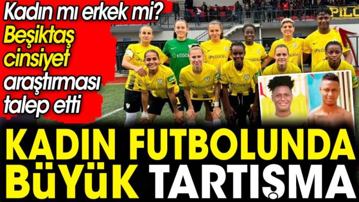 Kadın Futbol Süper Ligi'nde kadın diye erkek futbolcu mu oynatıldı? Beşiktaş oyuncunun cinsiyetinin araştırılmasını istedi