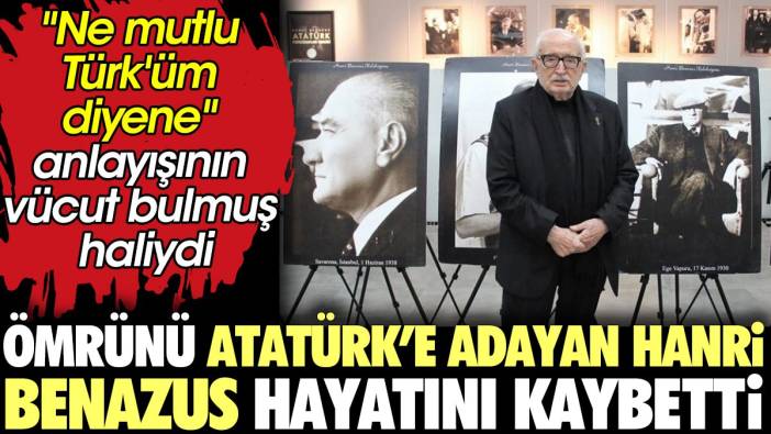 Ömrünü Atatürk'e adayan Hanri Benazus hayatını kaybetti. Ne mutlu Türk’üm diyene sözünün vücut bulmuş haliydi