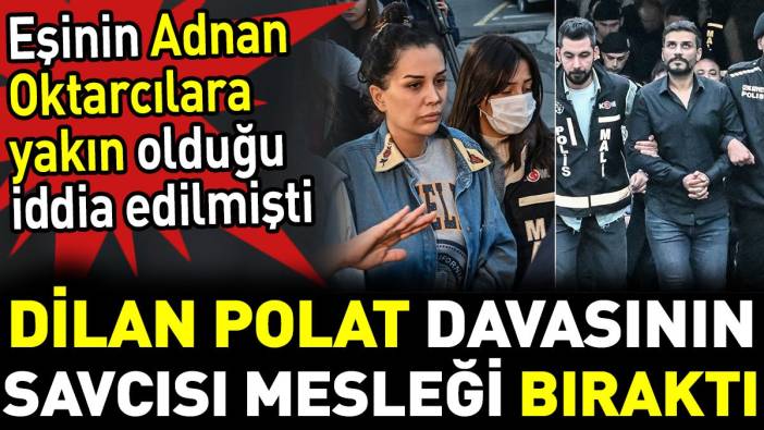 Dilan Polat davasının savcısı mesleği bıraktı. Eşinin Adnan Oktarcılara yakın olduğu iddia edilmişti