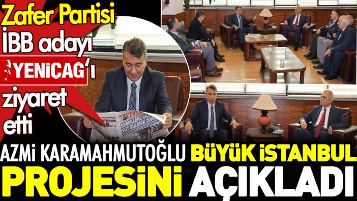 Zafer Partisi İBB adayı Yeniçağ'ı ziyaret etti. Azmi Karamahmutoğlu büyük İstanbul projesini açıkladı