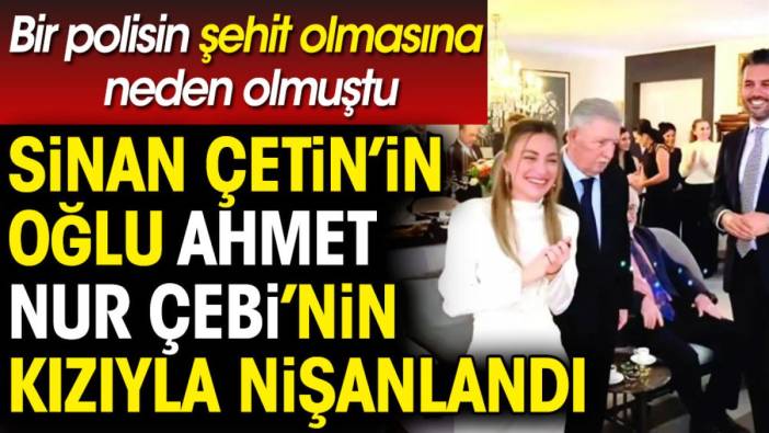 Sinan Çetin'in oğlu Ahmet Nur Çebi'nin kızıyla nişanlandı. Bir polisin şehit olmasına neden olmuştu