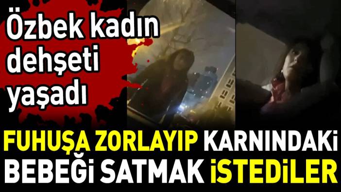 Fuhuşa zorlayıp karnındaki bebeği satmak istediler