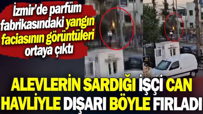 İzmir’de parfüm fabrikasındaki yangının görüntüleri ortaya çıktı. Alevlerin sardığı işçi can havliyle dışarı böyle fırladı