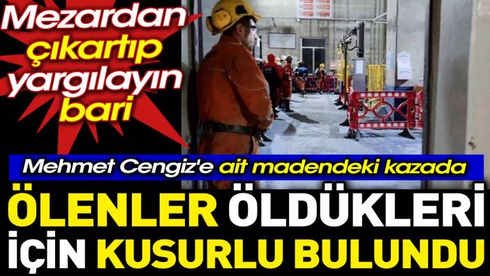 Mehmet Cengiz'e ait madendeki kazada ölenler öldükleri için kusurlu bulundu. Mezardan çıkartıp yargılayın bari