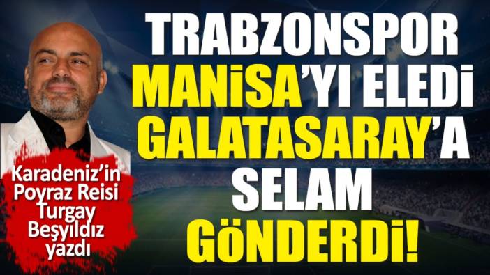 Trabzonspor Manisa'yı eledi Galatasaray'a selam gönderdi! Turgay Beşyıldız yazdı