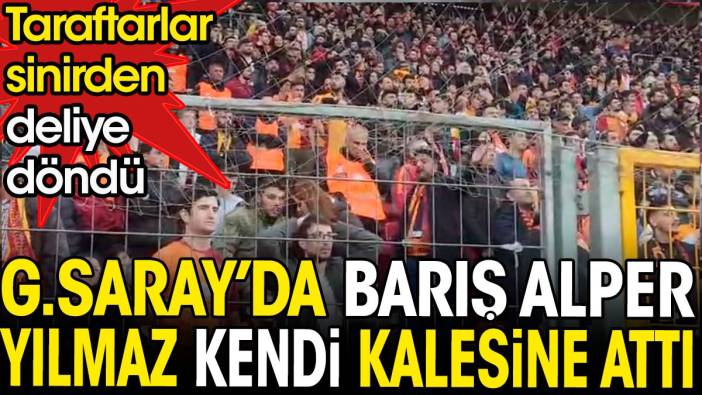 Galatasaray'da Barış Alper Yılmaz kendi kalesine attı. Taraftarlar deliye döndü