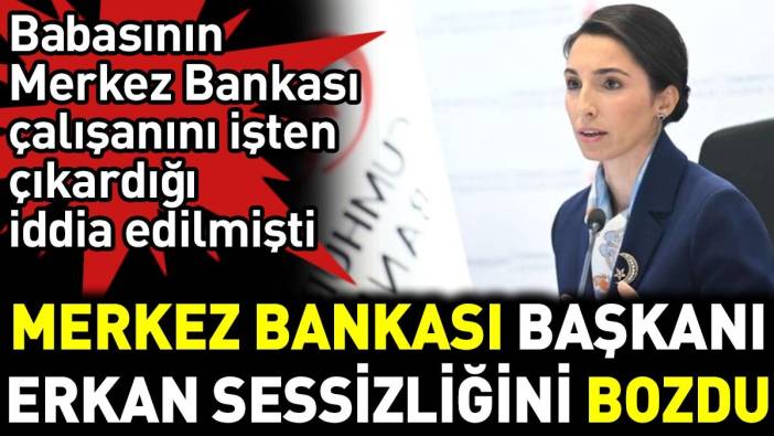 Merkez Bankası Başkanı Erkan sessizliğini bozdu. Babasının Merkez Bankası çalışanını işten çıkardığı iddia edilmişti