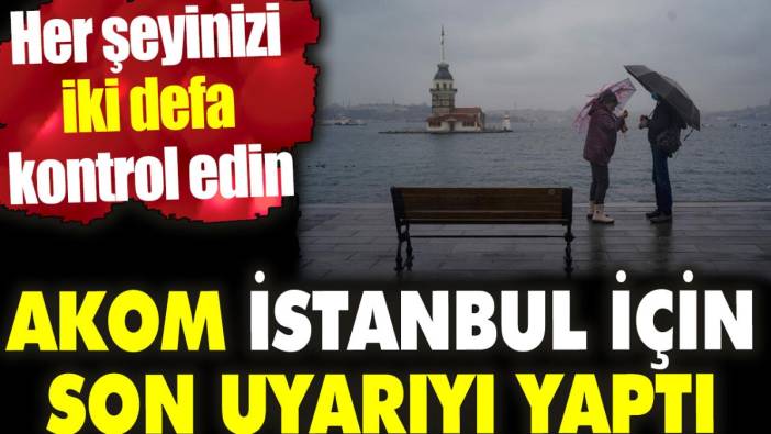 AKOM İstanbul için son uyarıyı yaptı. Her şeyinizi iki defa kontrol edin