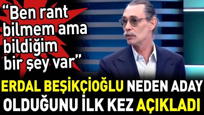 Erdal Beşikçioğlu neden aday olduğunu ilk kez açıkladı. 'Ben rant bilmem ama bildiğim bir şey var'