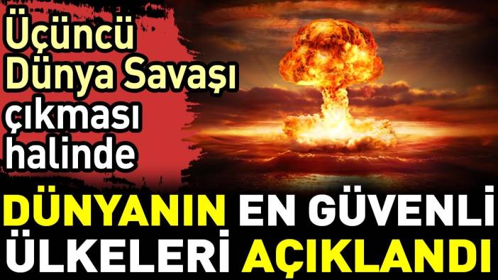 Üçüncü Dünya Savaşı çıkması halinde dünyanın en güvenli ülkeleri açıklandı