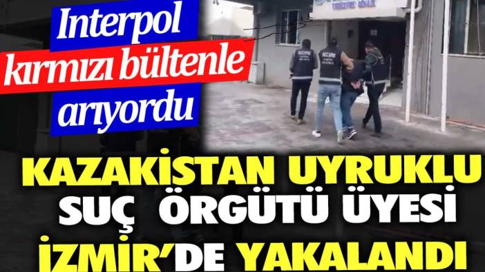Kazakistan uyruklu suç örgütü üyesi İzmir’de yakalandı. Interpol kırmızı bültenle arıyordu