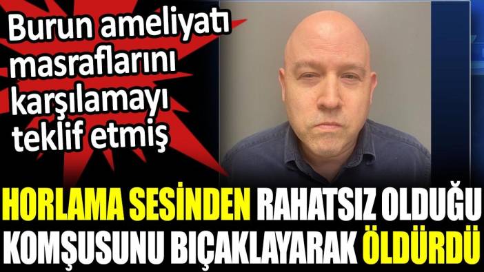 Horlama sesinden rahatsız olduğu komşusunu bıçaklayarak öldürdü. Burun ameliyatı masraflarını karşılamayı teklif etmiş