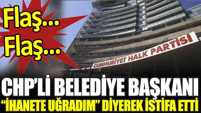 Flaş.. Flaş.. CHP’li Belediye Başkanı 'ihanete uğradım' diyerek partisinden istifa etti
