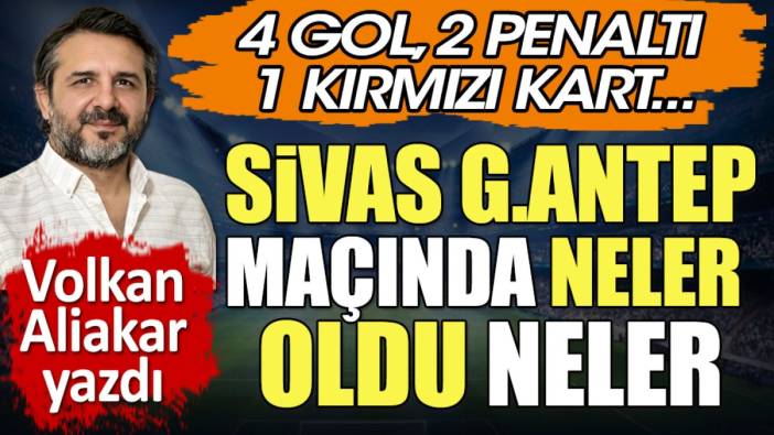 Sivas Gaziantep maçında neler oldu neler. 4 gol 1 kırmızı kart 2 penaltı. Volkan Aliakar yazdı