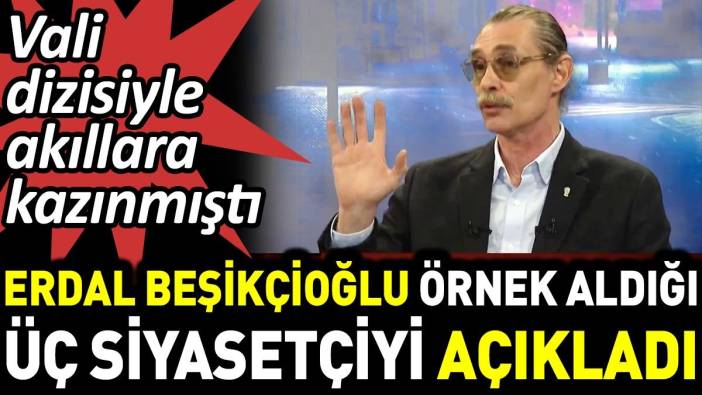 Erdal Beşikçioğlu örnek aldığı üç siyasetçiyi açıkladı