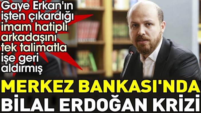 Merkez Bankası'nda Bilal Erdoğan krizi. Gaye Erkan'ın işten çıkardığı imam hatipli arkadaşını tek talimatla işe geri aldırmış