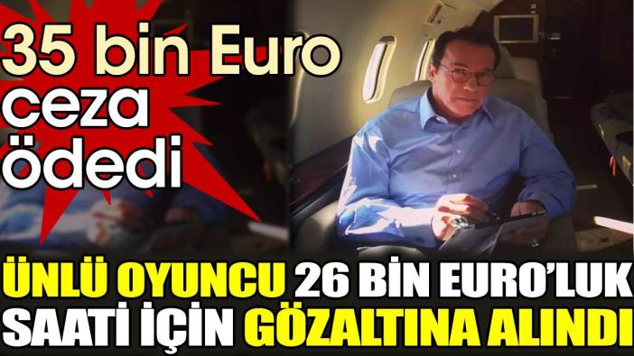 Ünlü oyuncu 26 bin Euro'luk saati için gözaltına alındı. 35 bin Euro ceza ödedi