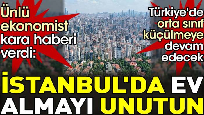Ünlü Ekonomist kara haberi verdi. ‘Türkiye'de orta sınıf küçülmeye devam edecek. İstanbul'da ev almayı unutun’