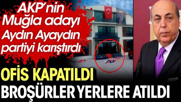 AKP’nin Muğla adayı Aydın Ayaydın partiyi karıştırdı. Ofis kapatıldı broşürler yerlere atıldı