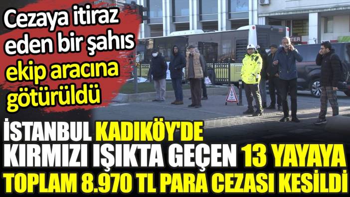 İstanbul Kadıköy'de kırmızı ışıkta geçen 13 yayaya toplam 8.970 TL para cezası kesildi. Cezaya itiraz eden bir şahıs, ekip aracına götürüldü