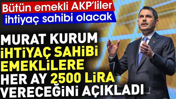 Murat Kurum ihtiyaç sahibi emeklilere her ay 2500 lira vereceğini açıkladı. Bütün emekli AKP'liler ihtiyaç sahibi olacak