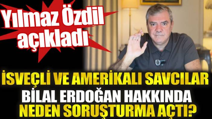 Bilal Erdoğan hakkında İsveçli ve Amerikalı savcılar neden soruşturma açtı? Yılmaz Özdil açıkladı