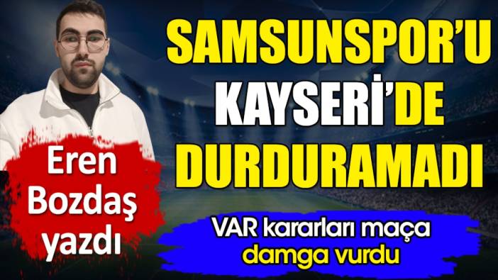 Samsunspor'u Kayseri'de durduramadı. VAR kararları maça damga vurdu. Eren Bozdaş yazdı