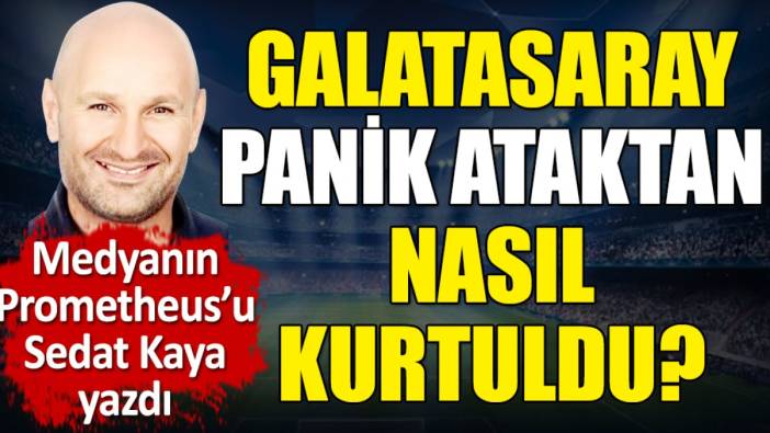 Galatasaray panik ataktan nasıl kurtuldu? Sedat Kaya yazdı