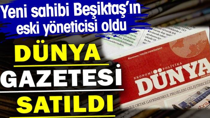 Dünya Gazetesi satıldı. Yeni sahibi Beşiktaş’ın eski yöneticisi oldu