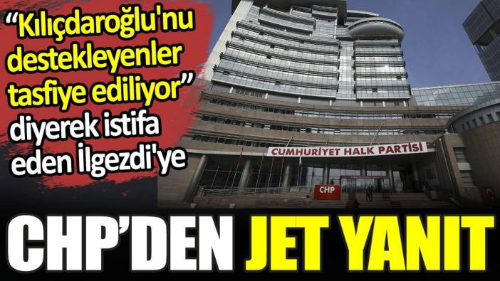 Kılıçdaroğlu'nu destekleyenler tasfiye ediliyor diyerek istifa eden İlgezdi'ye CHP’den jet yanıt