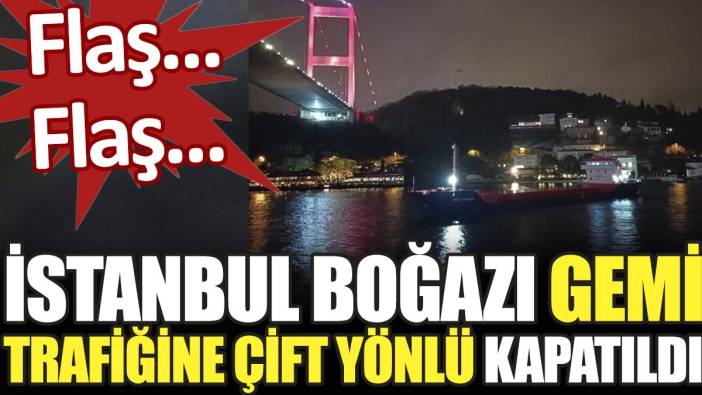 Son dakika... İstanbul Boğazı gemi trafiğine çift yönlü kapatıldı