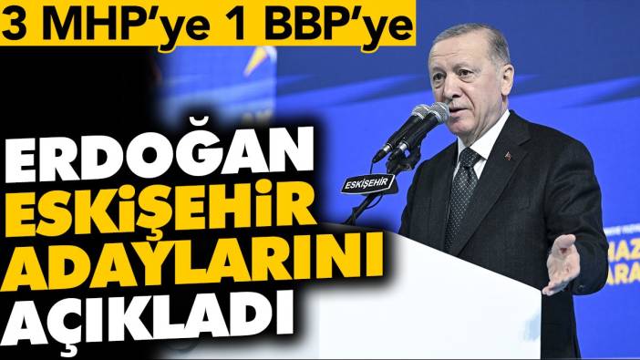 Erdoğan Eskişehir adaylarını açıkladı. 3 MHP'ye 1 BBP'ye