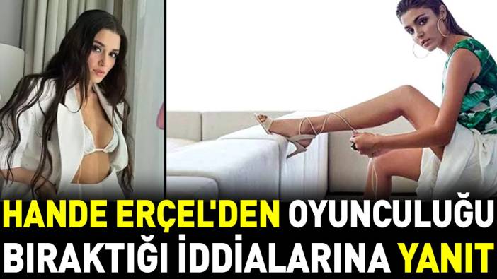 Hande Erçel'den oyunculuğu bıraktığı iddialarına yanıt