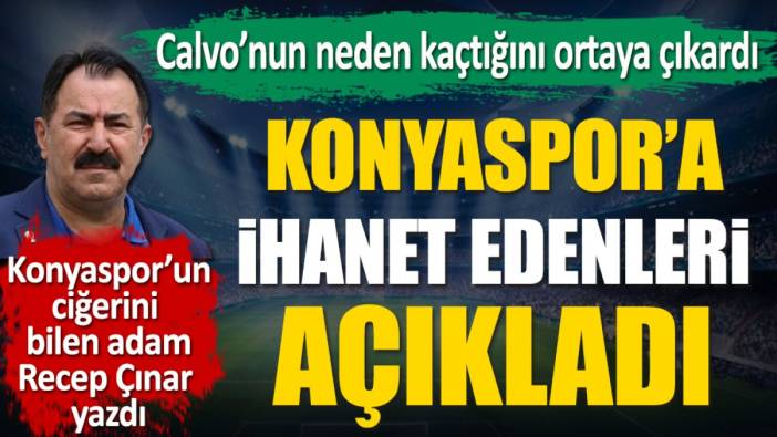 Konyaspor'a ihanet edenleri açıkladı. Calvo'nun neden kaçtığını ortaya çıkardı. Recep Çınar yazdı