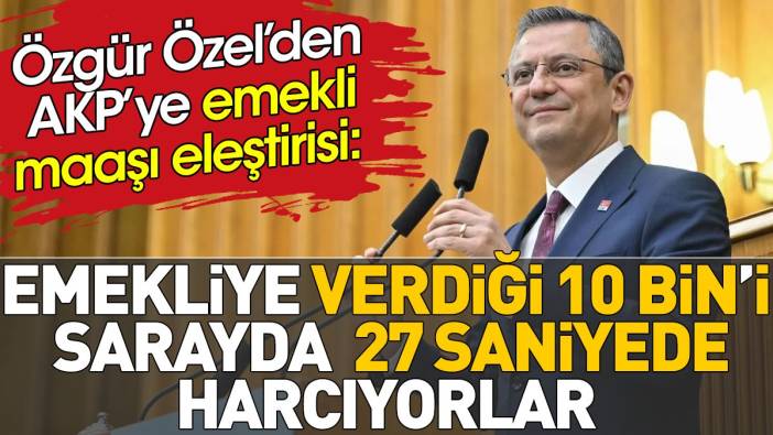 Özgür Özel'den AKP'ye emekli maaşı eleştirisi. 'Emekliye verdiği 10 bin'i sarayda 27 saniyede harcıyorlar