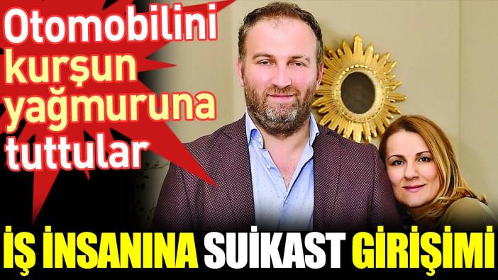 İş insanına suikast girişimi. Otomobilini kurşun yağmuruna tuttular