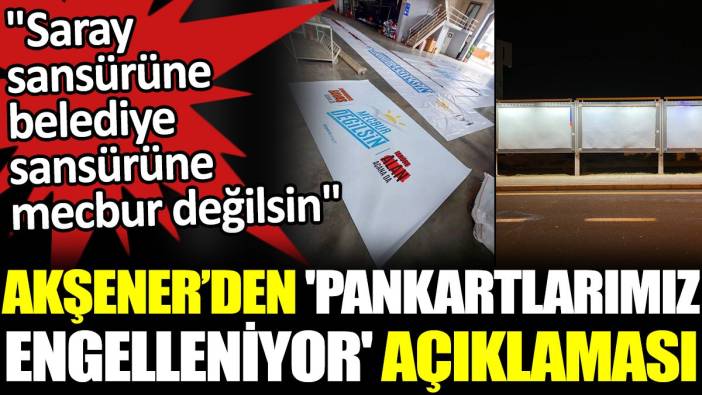 Akşener’den 'pankartlarımız engelleniyor' açıklaması. ‘Saray sansürüne belediye sansürüne mecbur değilsin’