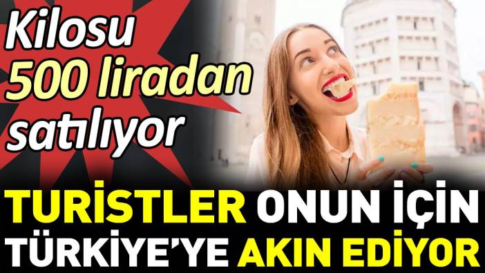 Turistler onun için Türkiye’ye akın ediyor. Kilosu 500 liradan satılıyor