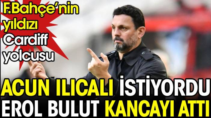 Acun Ilıcalı istiyordu Erol Bulut kancayı attı. Fenerbahçe'nin yıldızı Cardiff yolcusu