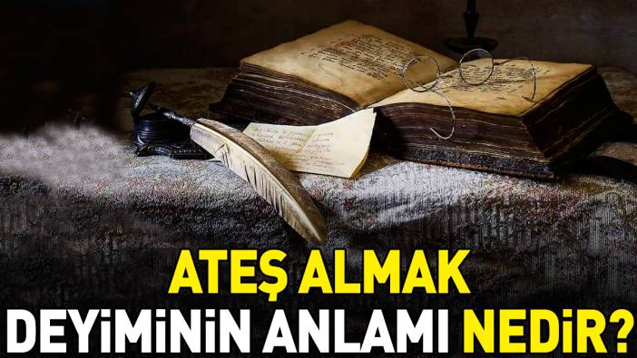 Ateş almak deyimi ne anlama geliyor?