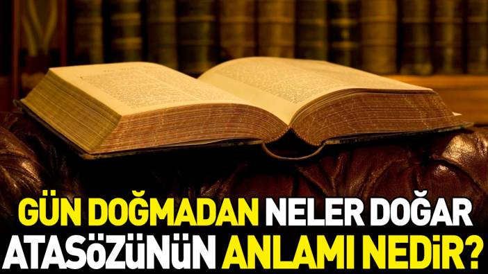 Gün doğmadan neler doğar atasözünün anlamı nedir?