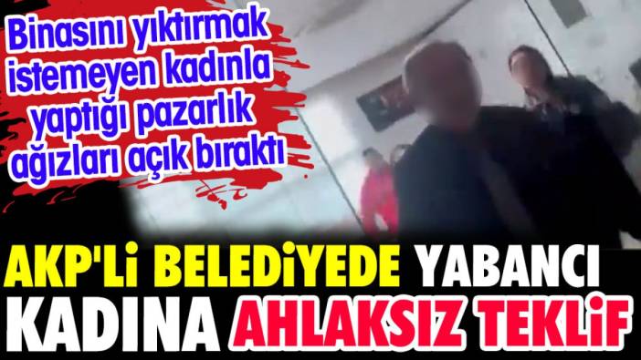 AKP'li belediyede yabancı kadına ahlaksız teklif. Kadınla yaptığı pazarlık ağızları açık bıraktı
