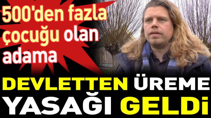 500'den fazla çocuğu olan adama devletten üreme yasağı geldi