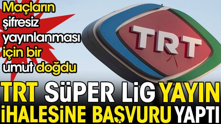TRT Süper Lig yayın ihalesine girdi. Maçların şifresiz yayınlanması için bir umut doğdu