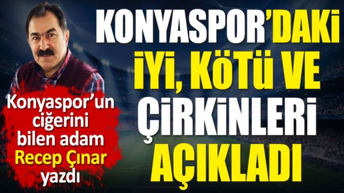 Konyaspor'daki 'İyi, Kötü ve Çirkin'leri tek tek açıkladı. Recep Çınar yazdı