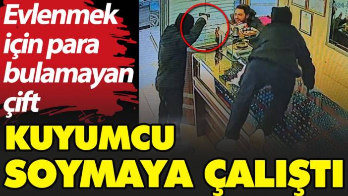 Evlenmek için para bulamayan çift kuyumcu soymaya çalıştı