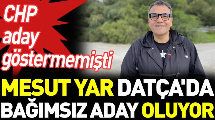 Mesut Yar Datça'da bağımsız aday oluyor. CHP aday göstermemişti