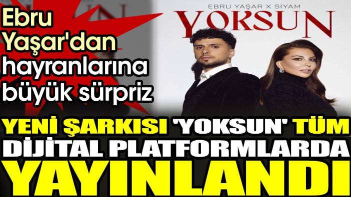 Ebru Yaşar'dan hayranlarına büyük sürpriz. Yeni şarkısı 'Yoksun' tüm dijital platformlarda yayınlandı