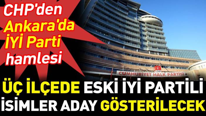 CHP'den Ankara'da İYİ Parti hamlesi. Üç ilçede eski İYİ Partili isimler aday gösterilecek